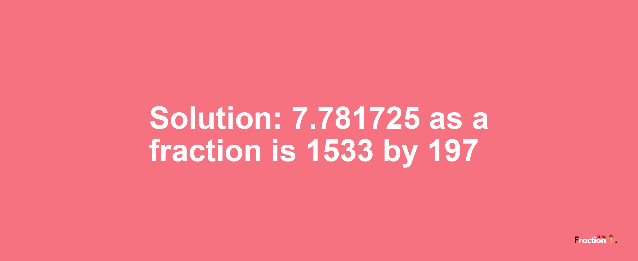 Solution:7.781725 as a fraction is 1533/197